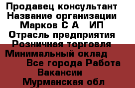 Продавец-консультант › Название организации ­ Марков С.А., ИП › Отрасль предприятия ­ Розничная торговля › Минимальный оклад ­ 11 000 - Все города Работа » Вакансии   . Мурманская обл.,Мончегорск г.